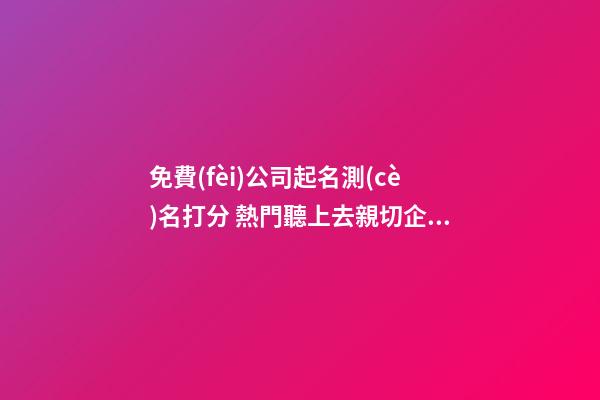 免費(fèi)公司起名測(cè)名打分 熱門聽上去親切企業(yè)名,起名之家